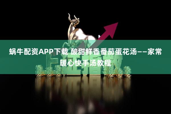 蜗牛配资APP下载 酸甜鲜香番茄蛋花汤——家常暖心快手汤教程