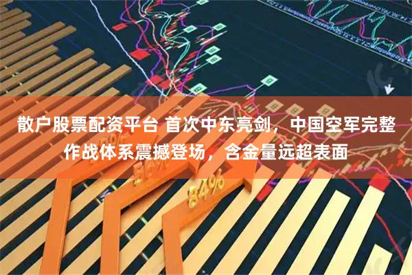 散户股票配资平台 首次中东亮剑，中国空军完整作战体系震撼登场，含金量远超表面