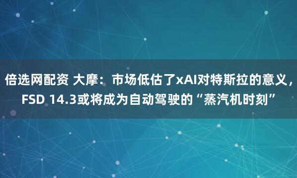 倍选网配资 大摩：市场低估了xAI对特斯拉的意义，FSD 14.3或将成为自动驾驶的“蒸汽机时刻”