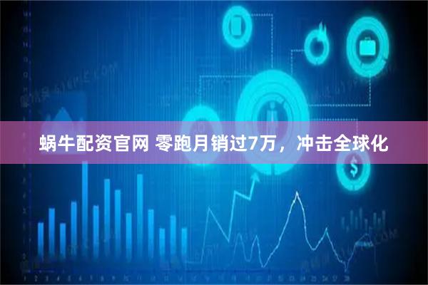 蜗牛配资官网 零跑月销过7万，冲击全球化