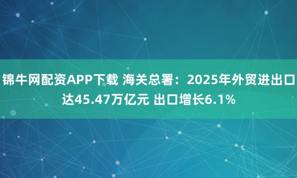 锦牛网配资APP下载 海关总署：2025年外贸进出口达45.47万亿元 出口增长6.1%