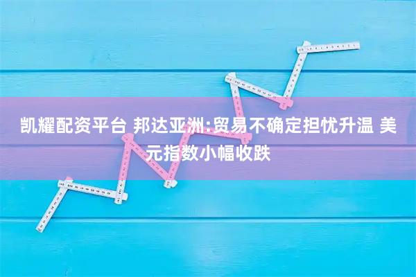 凯耀配资平台 邦达亚洲:贸易不确定担忧升温 美元指数小幅收跌