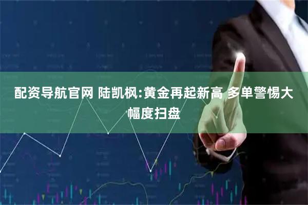 配资导航官网 陆凯枫:黄金再起新高 多单警惕大幅度扫盘