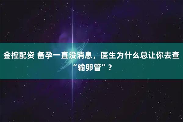 金控配资 备孕一直没消息，医生为什么总让你去查“输卵管”？