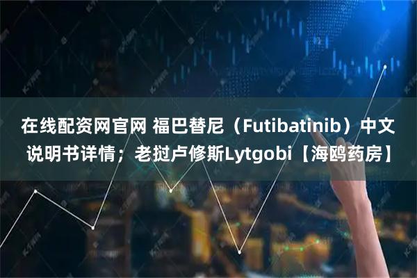 在线配资网官网 福巴替尼（Futibatinib）中文说明书详情；老挝卢修斯Lytgobi【海鸥药房】