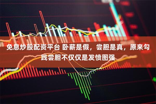 免息炒股配资平台 卧薪是假，尝胆是真，原来勾践尝胆不仅仅是发愤图强