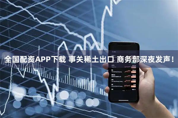 全国配资APP下载 事关稀土出口 商务部深夜发声！