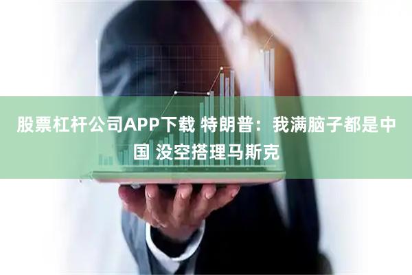 股票杠杆公司APP下载 特朗普：我满脑子都是中国 没空搭理马斯克