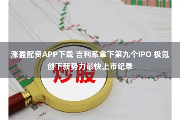 涨盈配资APP下载 吉利系拿下第九个IPO 极氪创下新势力最快上市纪录