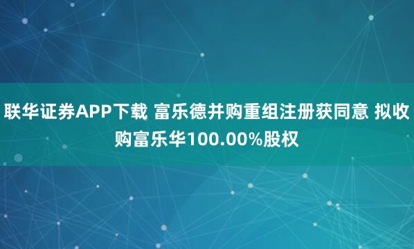 联华证券APP下载 富乐德并购重组注册获同意 拟收购富乐华100.00%股权