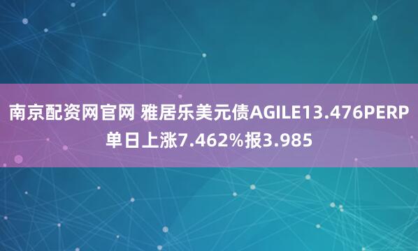 南京配资网官网 雅居乐美元债AGILE13.476PERP单日上涨7.462%报3.985