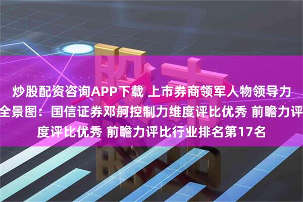 炒股配资咨询APP下载 上市券商领军人物领导力TOP榜丨同业评价全景图：国信证券邓舸控制力维度评比优秀 前瞻力评比行业排名第17名