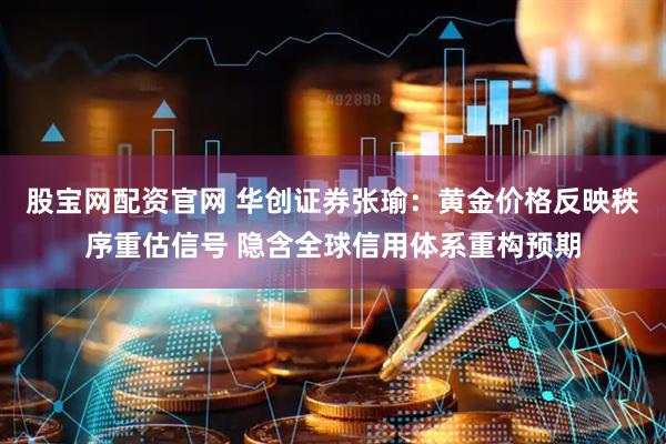 股宝网配资官网 华创证券张瑜：黄金价格反映秩序重估信号 隐含全球信用体系重构预期