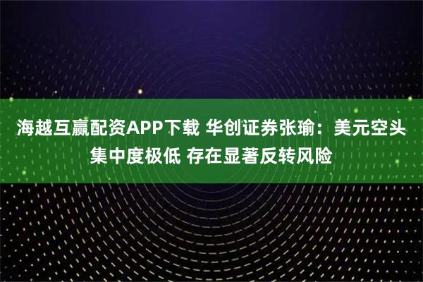 海越互赢配资APP下载 华创证券张瑜：美元空头集中度极低 存在显著反转风险