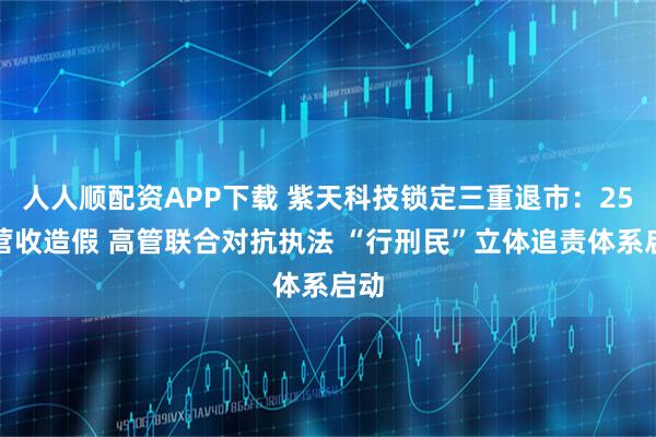 人人顺配资APP下载 紫天科技锁定三重退市：25亿营收造假 高管联合对抗执法 “行刑民”立体追责体系启动