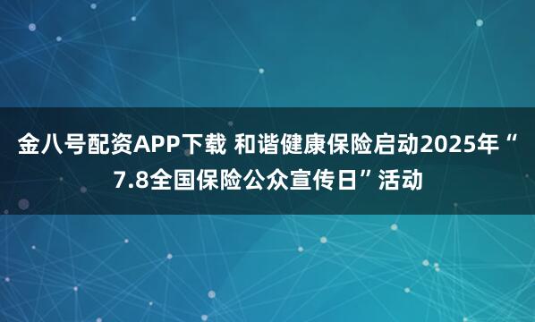 金八号配资APP下载 和谐健康保险启动2025年“7.8全国保险公众宣传日”活动