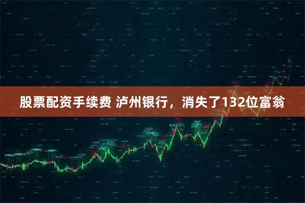 股票配资手续费 泸州银行，消失了132位富翁