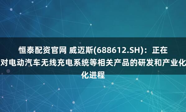 恒泰配资官网 威迈斯(688612.SH)：正在推进对电动汽车无线充电系统等相关产品的研发和产业化进程