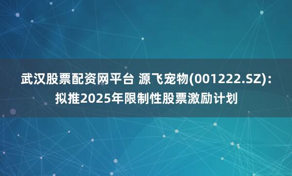 武汉股票配资网平台 源飞宠物(001222.SZ)：拟推2025年限制性股票激励计划