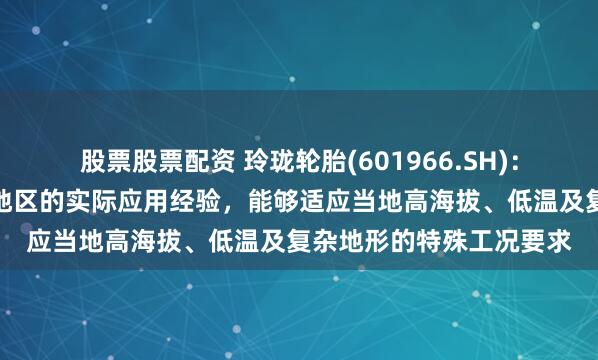 股票股票配资 玲珑轮胎(601966.SH)：相关产品已具备在西藏地区的实际应用经验，能够适应当地高海拔、低温及复杂地形的特殊工况要求