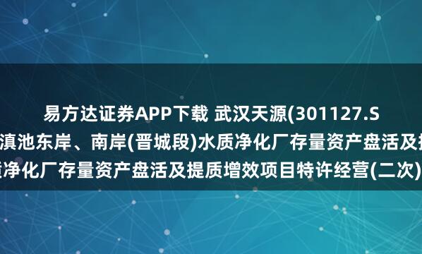 易方达证券APP下载 武汉天源(301127.SZ)：联合体拟中标昆明市滇池东岸、南岸(晋城段)水质净化厂存量资产盘活及提质增效项目特许经营(二次)项目
