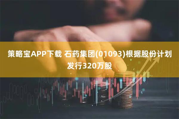 策略宝APP下载 石药集团(01093)根据股份计划发行320万股