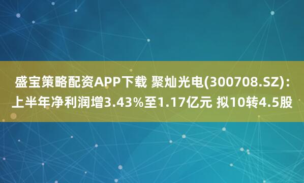 盛宝策略配资APP下载 聚灿光电(300708.SZ):上半年净利润增3.43%至1.17亿元 拟10转4.5股