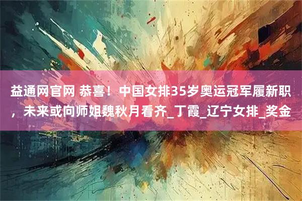 益通网官网 恭喜！中国女排35岁奥运冠军履新职，未来或向师姐魏秋月看齐_丁霞_辽宁女排_奖金