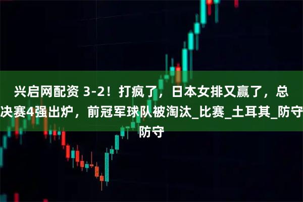 兴启网配资 3-2！打疯了，日本女排又赢了，总决赛4强出炉，前冠军球队被淘汰_比赛_土耳其_防守