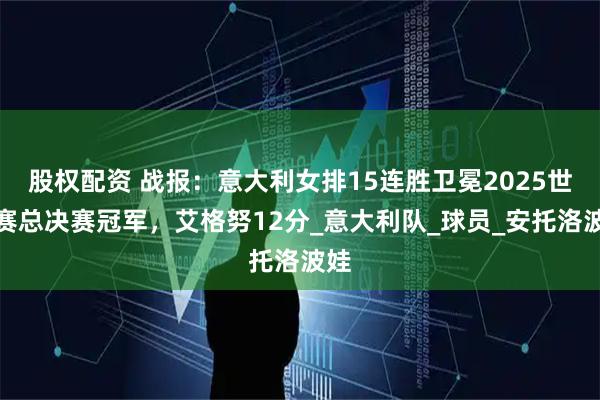 股权配资 战报：意大利女排15连胜卫冕2025世联赛总决赛冠军，艾格努12分_意大利队_球员_安托洛波娃