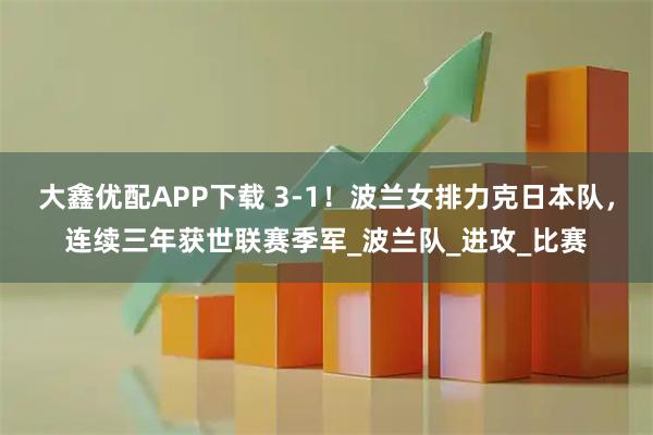 大鑫优配APP下载 3-1！波兰女排力克日本队，连续三年获世联赛季军_波兰队_进攻_比赛