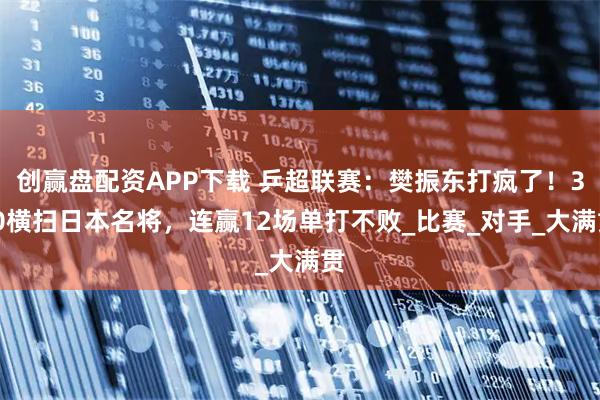 创赢盘配资APP下载 乒超联赛：樊振东打疯了！3-0横扫日本名将，连赢12场单打不败_比赛_对手_大满贯