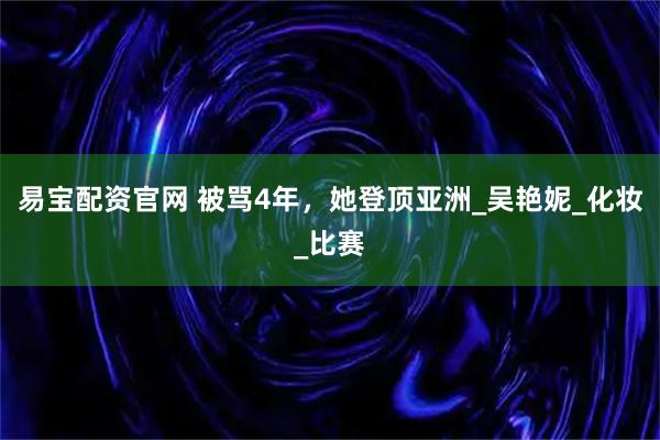 易宝配资官网 被骂4年，她登顶亚洲_吴艳妮_化妆_比赛