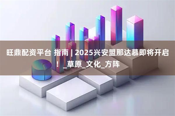 旺鼎配资平台 指南 | 2025兴安盟那达慕即将开启！_草原_文化_方阵