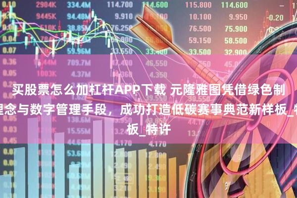 买股票怎么加杠杆APP下载 元隆雅图凭借绿色制造理念与数字管理手段，成功打造低碳赛事典范新样板_特许