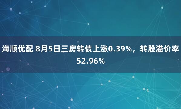 海顺优配 8月5日三房转债上涨0.39%，转股溢价率52.96%