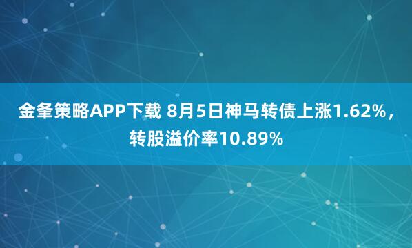 金夆策略APP下载 8月5日神马转债上涨1.62%，转股溢价率10.89%