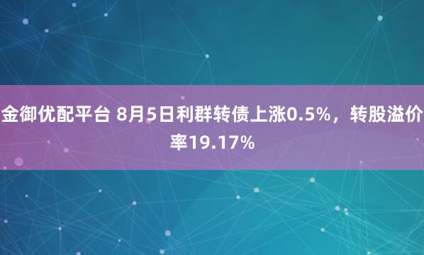 金御优配平台 8月5日利群转债上涨0.5%，转股溢价率19.17%