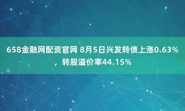 658金融网配资官网 8月5日兴发转债上涨0.63%，转股溢价率44.15%
