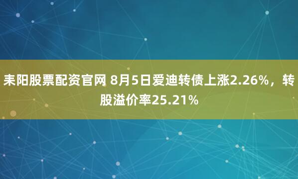 耒阳股票配资官网 8月5日爱迪转债上涨2.26%，转股溢价率25.21%