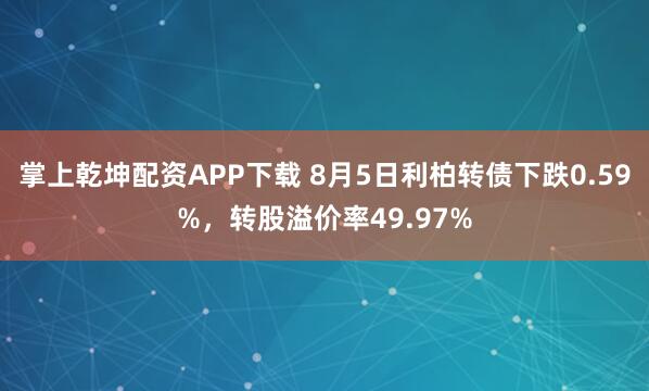 掌上乾坤配资APP下载 8月5日利柏转债下跌0.59%，转股溢价率49.97%