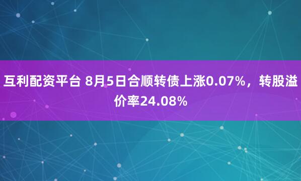 互利配资平台 8月5日合顺转债上涨0.07%，转股溢价率24.08%