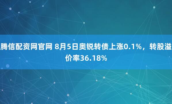 腾信配资网官网 8月5日奥锐转债上涨0.1%，转股溢价率36.18%