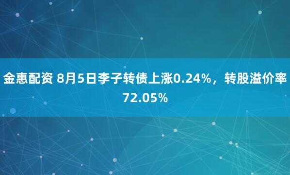金惠配资 8月5日李子转债上涨0.24%，转股溢价率72.05%