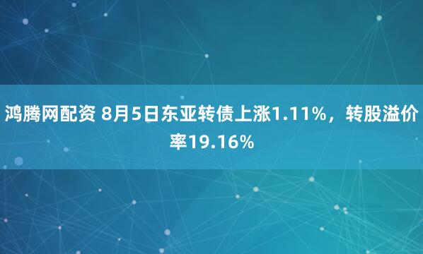 鸿腾网配资 8月5日东亚转债上涨1.11%，转股溢价率19.16%