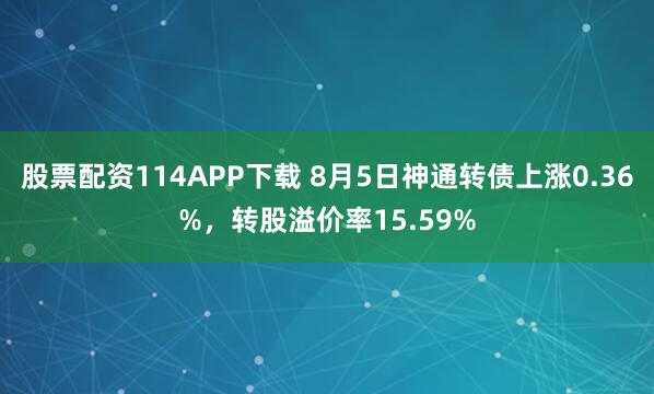 股票配资114APP下载 8月5日神通转债上涨0.36%，转股溢价率15.59%