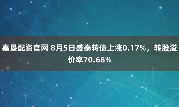嘉垦配资官网 8月5日盛泰转债上涨0.17%，转股溢价率70.68%