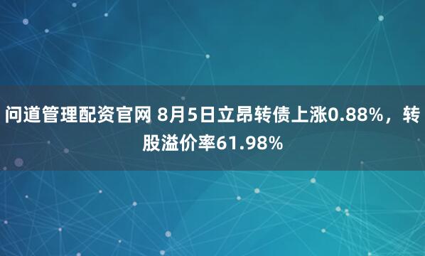 问道管理配资官网 8月5日立昂转债上涨0.88%，转股溢价率61.98%
