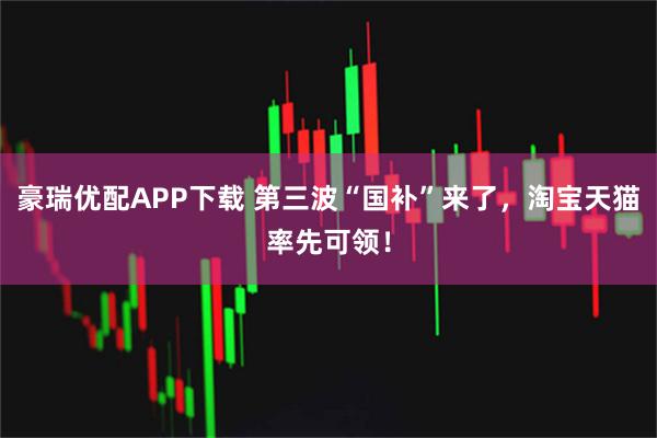 豪瑞优配APP下载 第三波“国补”来了，淘宝天猫率先可领！