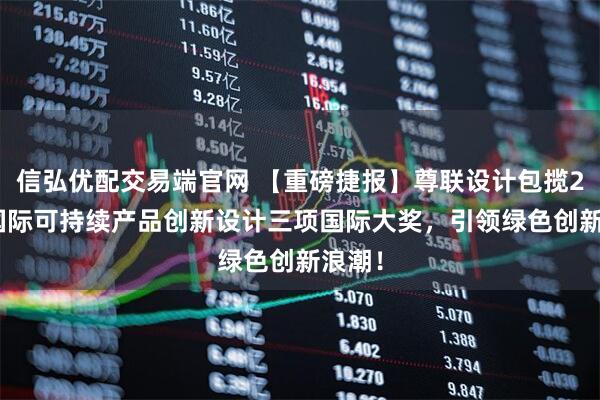信弘优配交易端官网 【重磅捷报】尊联设计包揽2025国际可持续产品创新设计三项国际大奖，引领绿色创新浪潮！
